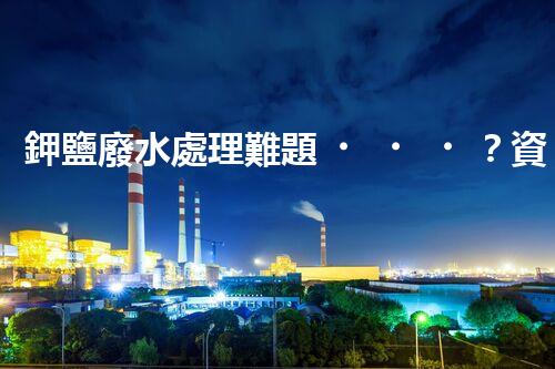鉀鹽廢水處理難題？資源化利用探索之路！